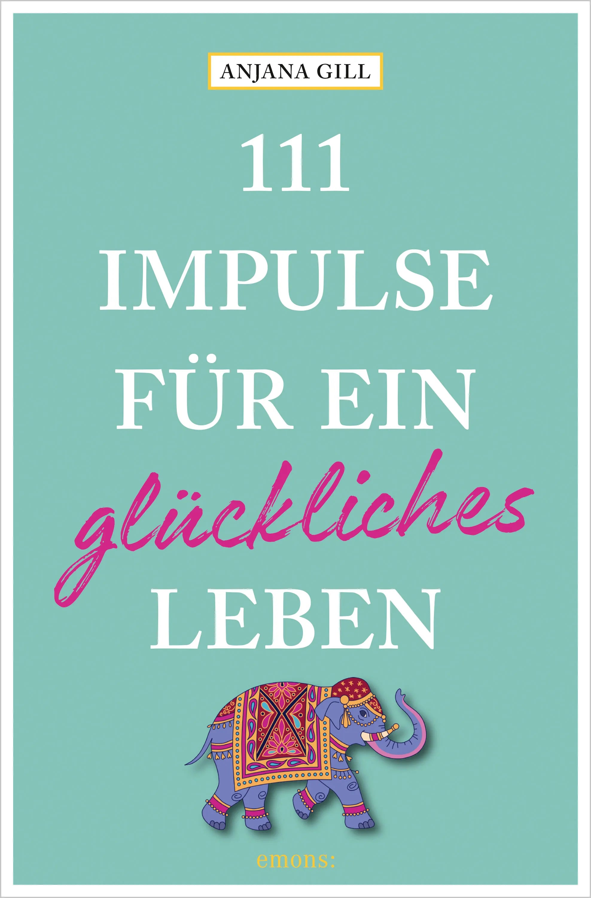 Cover: 111 Impulse für ein glückliches Leben (E-Book) von Anjana Gill